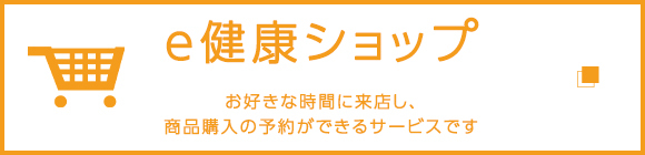 ｅ健康ショップ　お好きな時間に来店し、商品購入の予約ができるサービスです